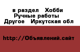  в раздел : Хобби. Ручные работы » Другое . Иркутская обл.